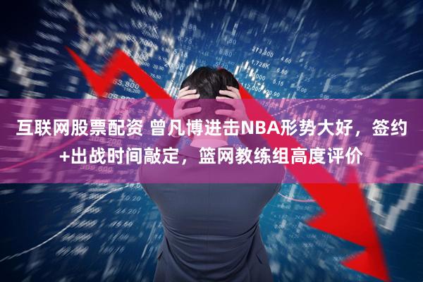 互联网股票配资 曾凡博进击NBA形势大好，签约+出战时间敲定，篮网教练组高度评价