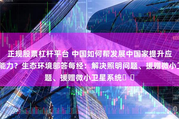 正规股票杠杆平台 中国如何帮发展中国家提升应对气候变化能力？生态环境部答每经：解决照明问题、援赠微小卫星系统⋯⋯