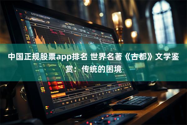 中国正规股票app排名 世界名著《古都》文学鉴赏：传统的困境