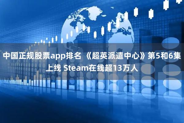中国正规股票app排名 《超英派遣中心》第5和6集上线 Steam在线超13万人