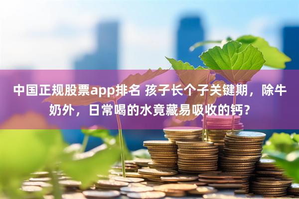 中国正规股票app排名 孩子长个子关键期，除牛奶外，日常喝的水竟藏易吸收的钙？