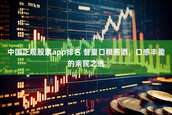 中国正规股票app排名 督皇口粮酱酒，口感丰盈的亲民之选