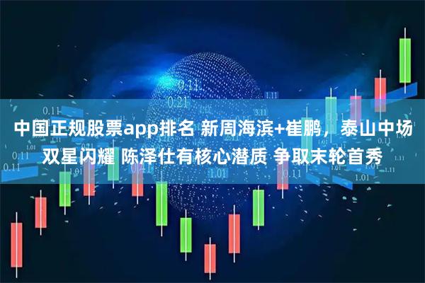 中国正规股票app排名 新周海滨+崔鹏，泰山中场双星闪耀 陈泽仕有核心潜质 争取末轮首秀