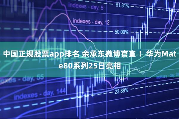 中国正规股票app排名 余承东微博官宣 ！华为Mate80系列25日亮相