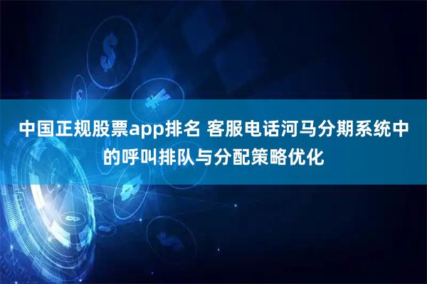 中国正规股票app排名 客服电话河马分期系统中的呼叫排队与分配策略优化