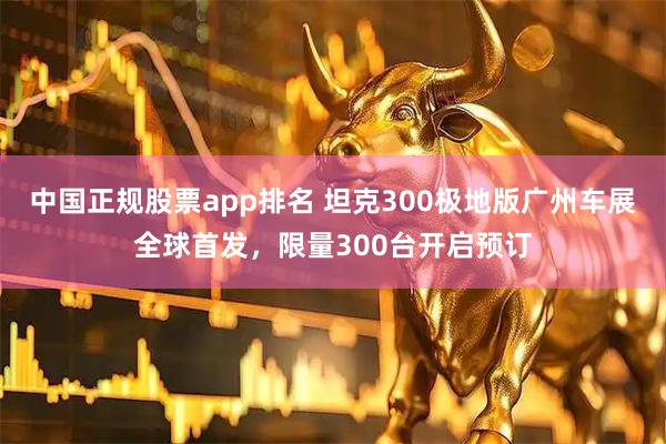 中国正规股票app排名 坦克300极地版广州车展全球首发，限量300台开启预订