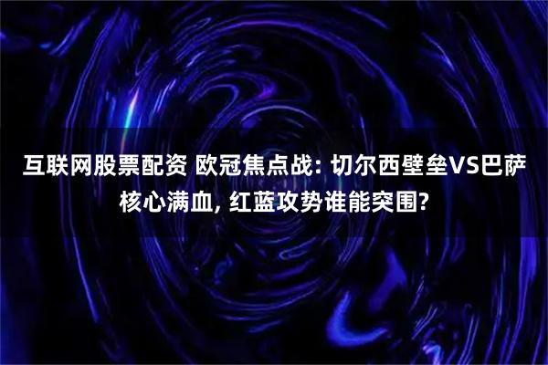互联网股票配资 欧冠焦点战: 切尔西壁垒VS巴萨核心满血, 红蓝攻势谁能突围?