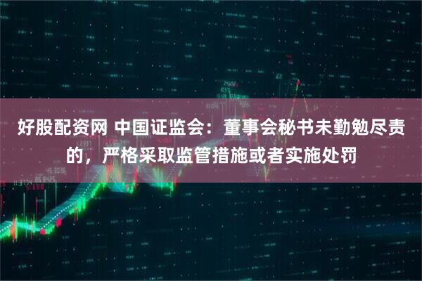 好股配资网 中国证监会：董事会秘书未勤勉尽责的，严格采取监管措施或者实施处罚