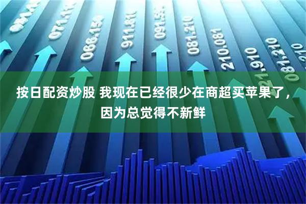 按日配资炒股 我现在已经很少在商超买苹果了，因为总觉得不新鲜