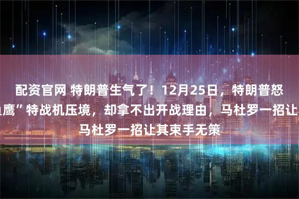 配资官网 特朗普生气了！12月25日，特朗普怒调10架“鱼鹰”特战机压境，却拿不出开战理由，马杜罗一招让其束手无策