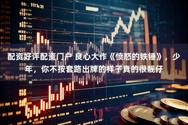 配资好评配资门户 良心大作《愤怒的铁锤》，少年，你不按套路出牌的样子真的很靓仔