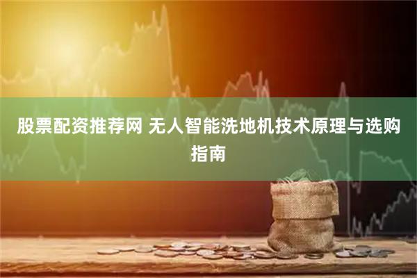 股票配资推荐网 无人智能洗地机技术原理与选购指南