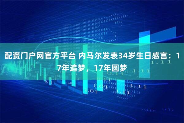 配资门户网官方平台 内马尔发表34岁生日感言：17年追梦，17年圆梦