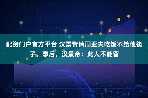 配资门户官方平台 汉景帝请周亚夫吃饭不给他筷子，事后，汉景帝：此人不能留