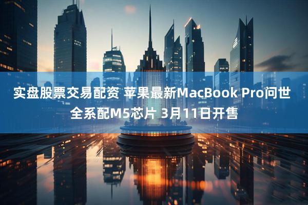 实盘股票交易配资 苹果最新MacBook Pro问世 全系配M5芯片 3月11日开售