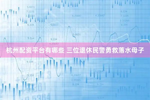 杭州配资平台有哪些 三位退休民警勇救落水母子