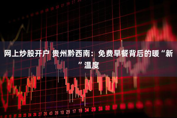 网上炒股开户 贵州黔西南：免费早餐背后的暖“新”温度