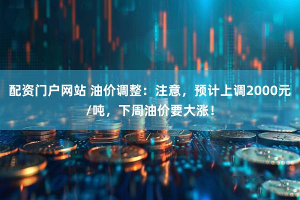 配资门户网站 油价调整：注意，预计上调2000元/吨，下周油价要大涨！