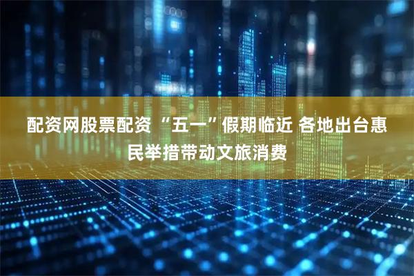 配资网股票配资 “五一”假期临近 各地出台惠民举措带动文旅消费
