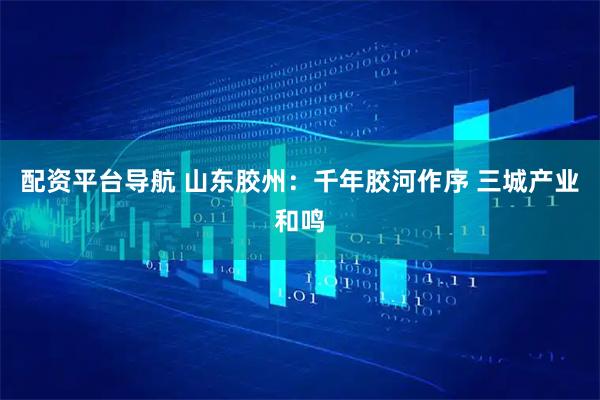 配资平台导航 山东胶州：千年胶河作序 三城产业和鸣