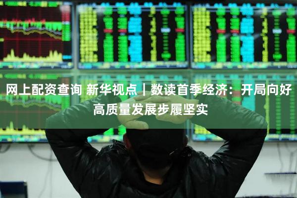 网上配资查询 新华视点｜数读首季经济：开局向好 高质量发展步履坚实