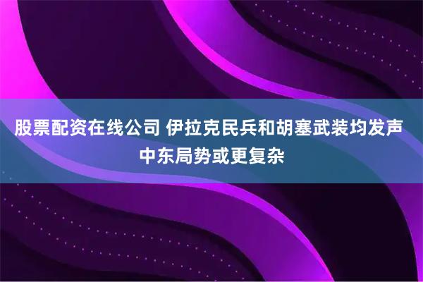 股票配资在线公司 伊拉克民兵和胡塞武装均发声 中东局势或更复杂