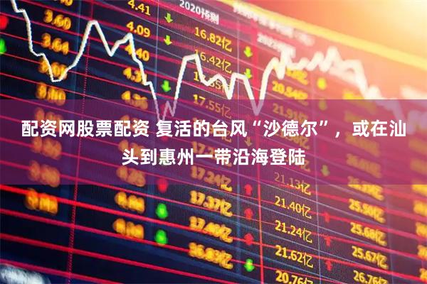配资网股票配资 复活的台风“沙德尔”，或在汕头到惠州一带沿海登陆